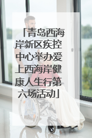 青岛西海岸新区疾控中心举办爱上西海岸健康人生行第六场活动