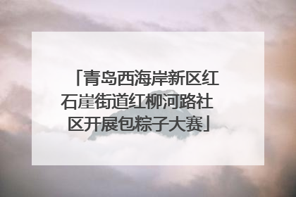 青岛西海岸新区红石崖街道红柳河路社区开展包粽子大赛