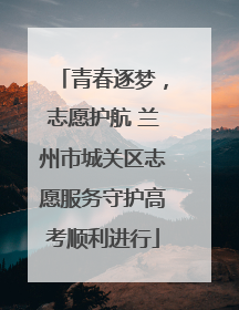 青春逐梦，志愿护航 兰州市城关区志愿服务守护高考顺利进行