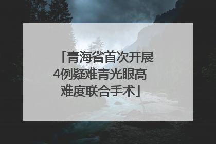 青海省首次开展4例疑难青光眼高难度联合手术