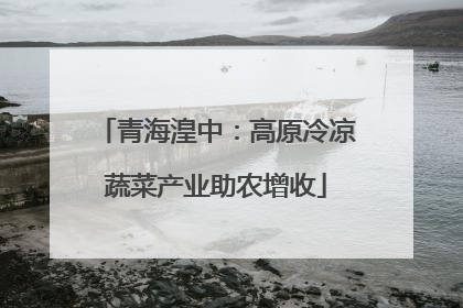 青海湟中：高原冷凉蔬菜产业助农增收