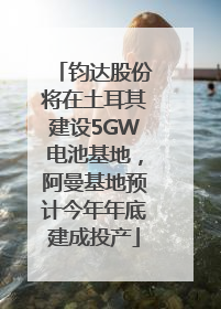 钧达股份将在土耳其建设5GW电池基地，阿曼基地预计今年年底建成投产