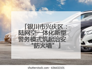 银川市兴庆区：陆网空一体化新型警务模式筑起治安“防火墙”