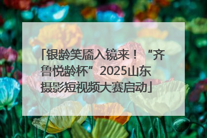 银龄笑靥入镜来！“齐鲁悦龄杯”2025山东摄影短视频大赛启动