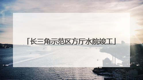 长三角示范区方厅水院竣工