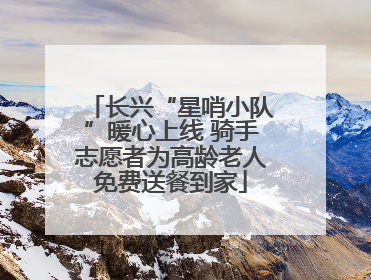 长兴“星哨小队”暖心上线 骑手志愿者为高龄老人免费送餐到家