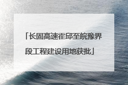 长固高速霍邱至皖豫界段工程建设用地获批