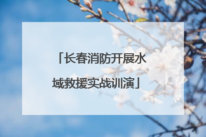 长春消防开展水域救援实战训演