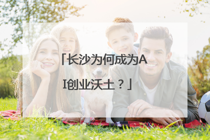 长沙为何成为AI创业沃土？