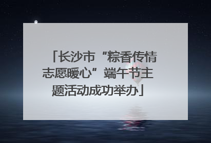 长沙市“粽香传情志愿暖心”端午节主题活动成功举办