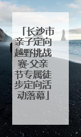 长沙市亲子定向越野挑战赛·父亲节专属徒步定向活动落幕