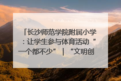 长沙师范学院附属小学：让学生参与体育活动“一个都不少”｜“文明创建耀三湘”专栏
