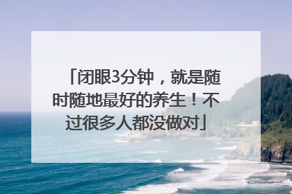 闭眼3分钟，就是随时随地最好的养生！不过很多人都没做对