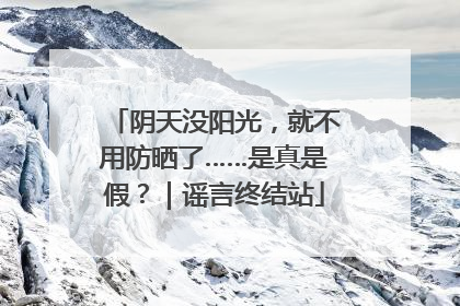 阴天没阳光，就不用防晒了……是真是假？｜谣言终结站