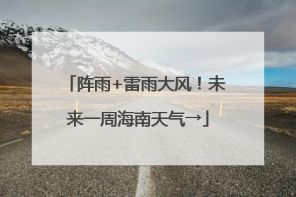 阵雨+雷雨大风！未来一周海南天气→