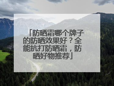 防晒霜哪个牌子的防晒效果好？全能抗打防晒霜，防晒好物推荐