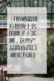 防晒霜排行榜前十名的牌子！实测，这些产品简直高口碑实力派