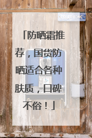 防晒霜推荐，国货防晒适合各种肤质，口碑不俗！