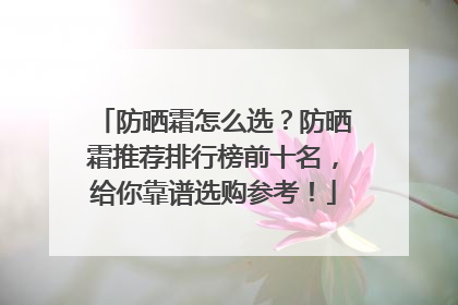 防晒霜怎么选？防晒霜推荐排行榜前十名，给你靠谱选购参考！