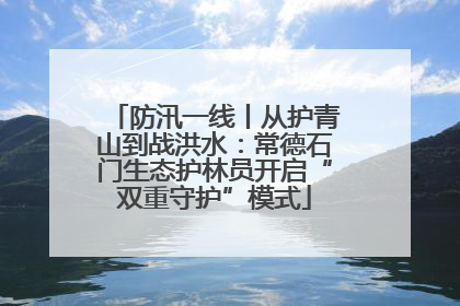 防汛一线丨从护青山到战洪水：常德石门生态护林员开启“双重守护”模式