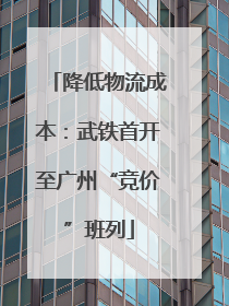 降低物流成本：武铁首开至广州“竞价”班列