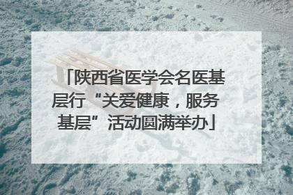 陕西省医学会名医基层行“关爱健康，服务基层”活动圆满举办