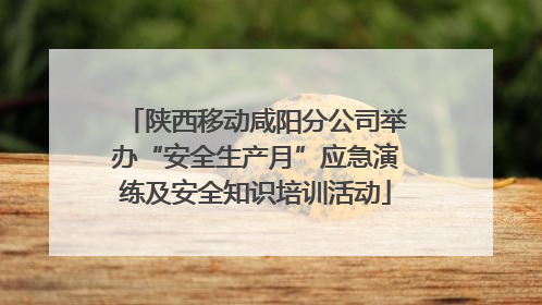 陕西移动咸阳分公司举办“安全生产月”应急演练及安全知识培训活动