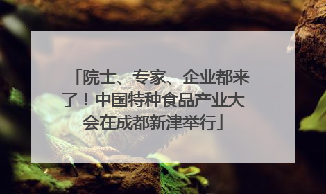 院士、专家、企业都来了！中国特种食品产业大会在成都新津举行
