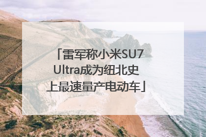 雷军称小米SU7 Ultra成为纽北史上最速量产电动车