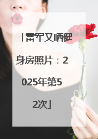 雷军又晒健身房照片：2025年第52次