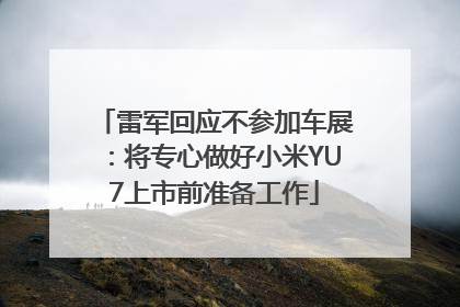 雷军回应不参加车展：将专心做好小米YU7上市前准备工作