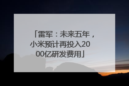 雷军：未来五年，小米预计再投入2000亿研发费用