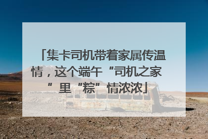 集卡司机带着家属传温情，这个端午“司机之家”里“粽”情浓浓