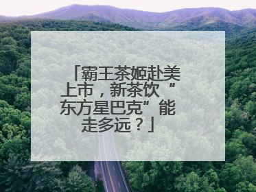霸王茶姬赴美上市，新茶饮“东方星巴克”能走多远？