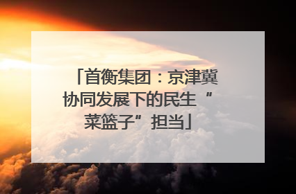 首衡集团：京津冀协同发展下的民生“菜篮子”担当