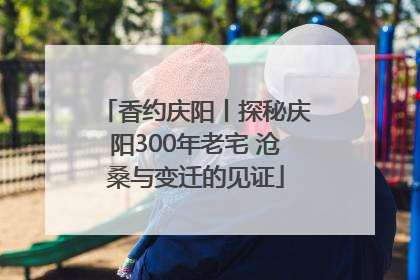香约庆阳丨探秘庆阳300年老宅 沧桑与变迁的见证