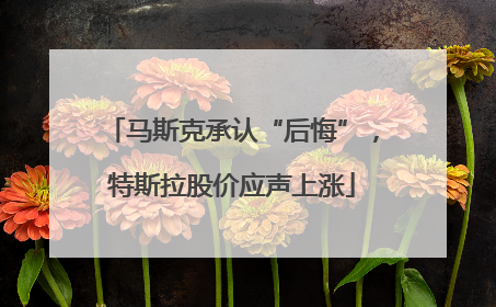 马斯克承认“后悔”，特斯拉股价应声上涨