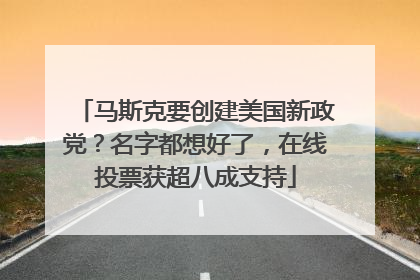 马斯克要创建美国新政党？名字都想好了，在线投票获超八成支持