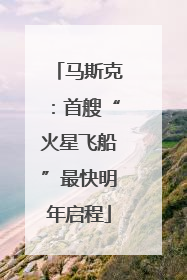 马斯克：首艘“火星飞船”最快明年启程