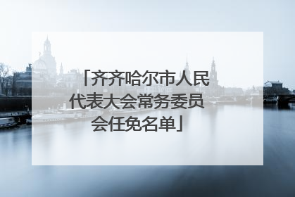 齐齐哈尔市人民代表大会常务委员会任免名单