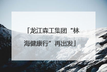 龙江森工集团“林海健康行”再出发