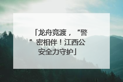 龙舟竞渡，“警”密相伴！江西公安全力守护