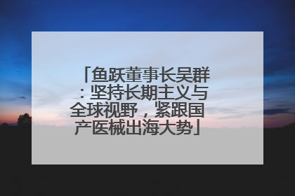 鱼跃董事长吴群：坚持长期主义与全球视野，紧跟国产医械出海大势