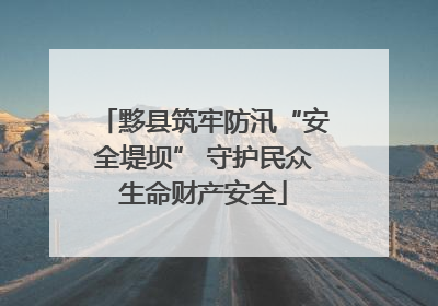 黟县筑牢防汛“安全堤坝” 守护民众生命财产安全