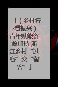（乡村行·看振兴）青年赋能资源加持 浙江乡村“过客”变“留客”