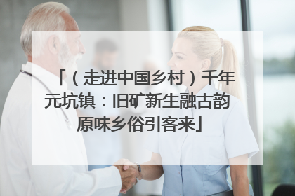 （走进中国乡村）千年元坑镇：旧矿新生融古韵 原味乡俗引客来