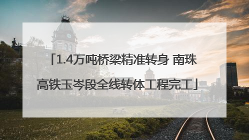 1.4万吨桥梁精准转身 南珠高铁玉岑段全线转体工程完工