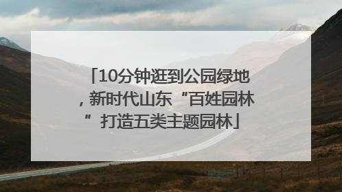 10分钟逛到公园绿地，新时代山东“百姓园林”打造五类主题园林