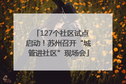 127个社区试点启动！苏州召开“城管进社区”现场会