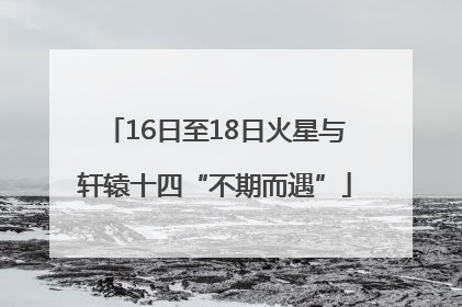 16日至18日火星与轩辕十四“不期而遇”